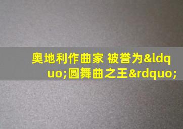 奥地利作曲家 被誉为“圆舞曲之王”